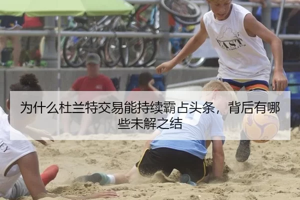 为什么杜兰特交易能持续霸占头条，背后有哪些未解之结