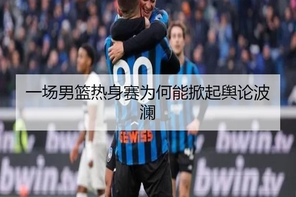 一场男篮热身赛为何能掀起舆论波澜