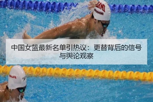 中国女篮最新名单引热议：更替背后的信号与舆论观察